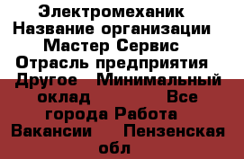 Электромеханик › Название организации ­ Мастер Сервис › Отрасль предприятия ­ Другое › Минимальный оклад ­ 30 000 - Все города Работа » Вакансии   . Пензенская обл.